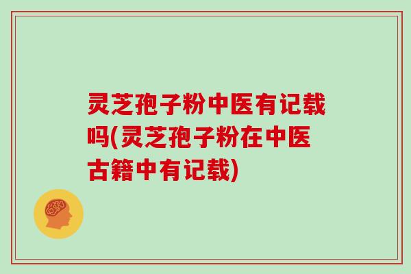 灵芝孢子粉中医有记载吗(灵芝孢子粉在中医古籍中有记载)
