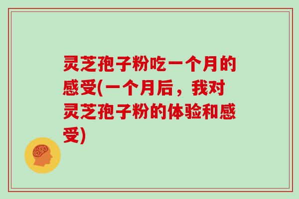 灵芝孢子粉吃一个月的感受(一个月后，我对灵芝孢子粉的体验和感受)