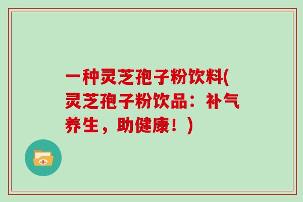 一种灵芝孢子粉饮料(灵芝孢子粉饮品：补气养生，助健康！)