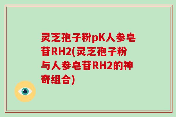 灵芝孢子粉pK人参皂苷RH2(灵芝孢子粉与人参皂苷RH2的神奇组合)