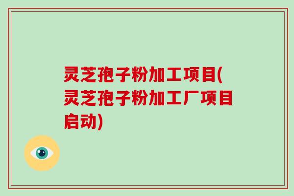 灵芝孢子粉加工项目(灵芝孢子粉加工厂项目启动)
