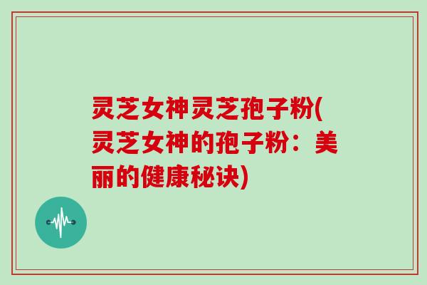 灵芝女神灵芝孢子粉(灵芝女神的孢子粉：美丽的健康秘诀)