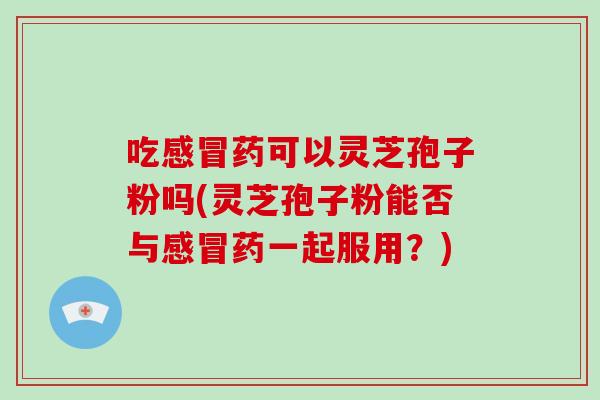 吃感冒药可以灵芝孢子粉吗(灵芝孢子粉能否与感冒药一起服用?)-第1张图片-灵芝大师 吃感冒药可以灵芝孢子粉吗(灵芝孢子粉能否与感冒药一起服用?)-第1张图片-灵芝大师
