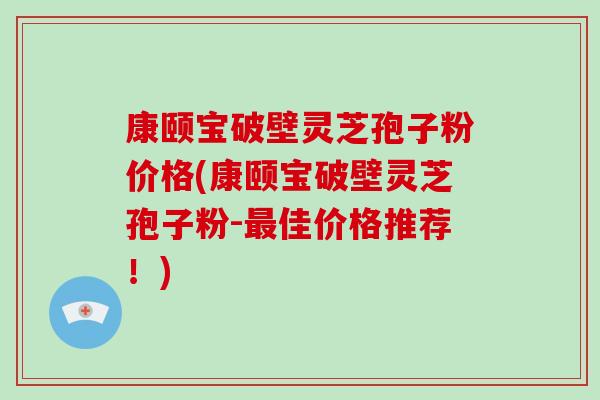 康颐宝破壁灵芝孢子粉价格(康颐宝破壁灵芝孢子粉-最佳价格推荐!)-第1张图片-灵芝大师 康颐宝破壁灵芝孢子粉价格(康颐宝破壁灵芝孢子粉-最佳价格推荐!)-第1张图片-灵芝大师