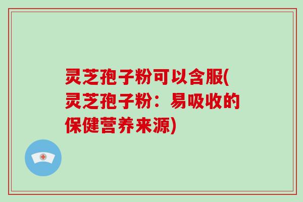 灵芝孢子粉可以含服(灵芝孢子粉:易吸收的保健营养来源)-第1张图片-灵芝大师 灵芝孢子粉可以含服(灵芝孢子粉:易吸收的保健营养来源)-第1张图片-灵芝大师