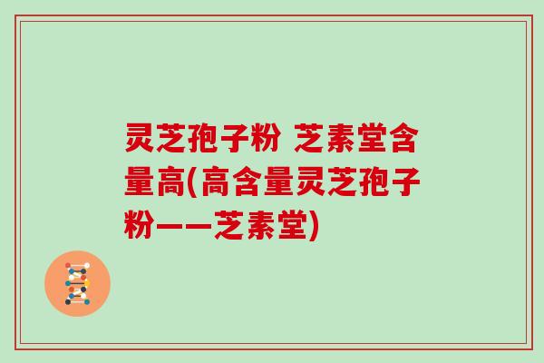 灵芝孢子粉 芝素堂含量高(高含量灵芝孢子粉——芝素堂)