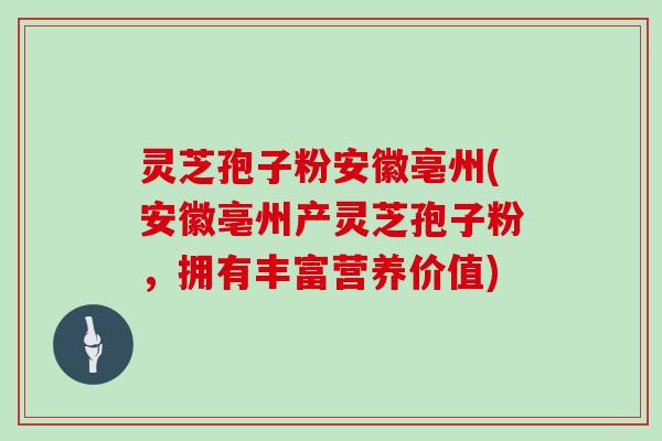 灵芝孢子粉安徽亳州(安徽亳州产灵芝孢子粉，拥有丰富营养价值)