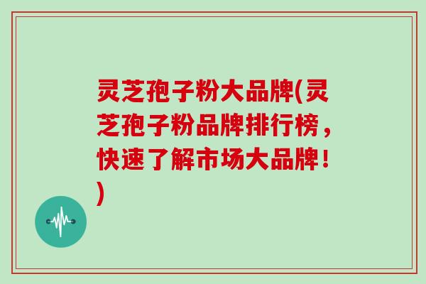 灵芝孢子粉大品牌(灵芝孢子粉品牌排行榜,快速了解市场大品牌!)-第1张图片-灵芝大师 灵芝孢子粉大品牌(灵芝孢子粉品牌排行榜,快速了解市场大品牌!)-第1张图片-灵芝大师