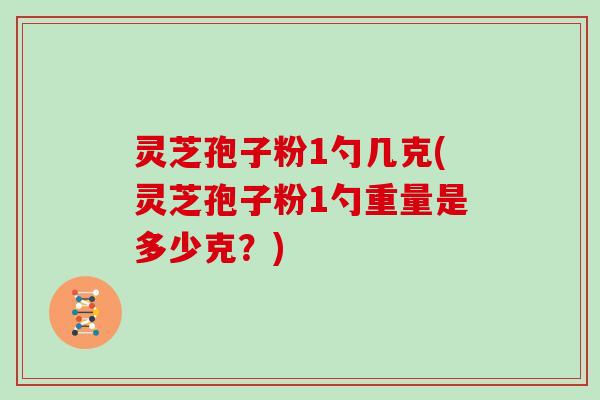 灵芝孢子粉1勺几克(灵芝孢子粉1勺重量是多少克？)
