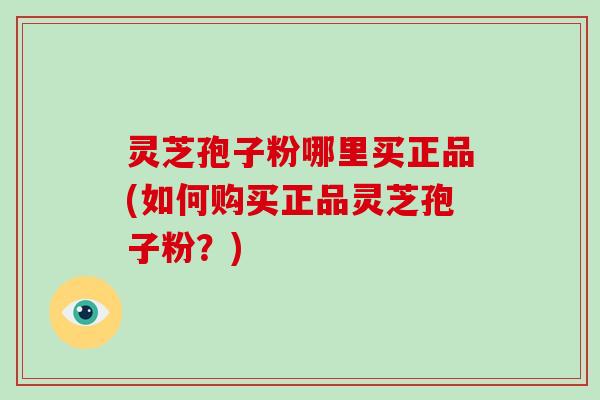 灵芝孢子粉哪里买正品(如何购买正品灵芝孢子粉？)