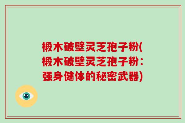 椴木破壁灵芝孢子粉(椴木破壁灵芝孢子粉：强身健体的秘密武器)