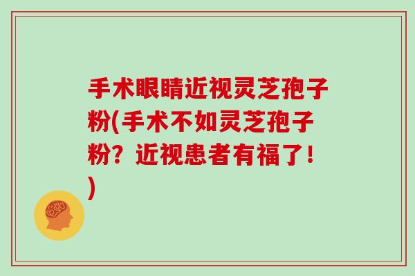 手术眼睛近视灵芝孢子粉(手术不如灵芝孢子粉？近视患者有福了！)