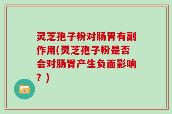 灵芝孢子粉对肠胃有副作用(灵芝孢子粉是否会对肠胃产生负面影响？)