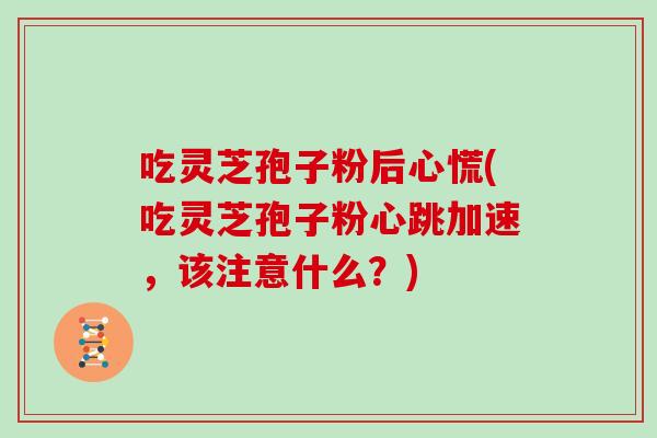 吃灵芝孢子粉后心慌(吃灵芝孢子粉心跳加速，该注意什么？)