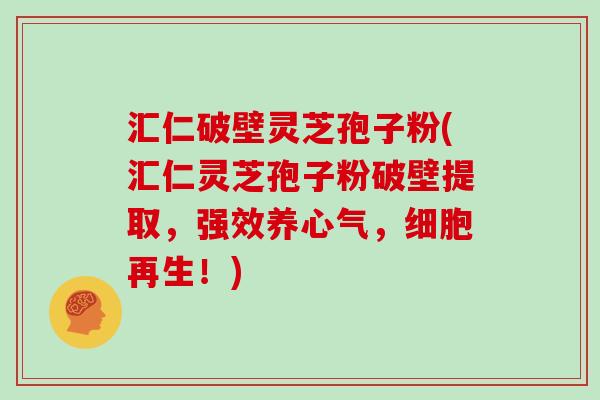 汇仁破壁灵芝孢子粉(汇仁灵芝孢子粉破壁提取,强效养心气,细胞再生!)-第1张图片-灵芝大师 汇仁破壁灵芝孢子粉(汇仁灵芝孢子粉破壁提取,强效养心气,细胞再生!)-第1张图片-灵芝大师