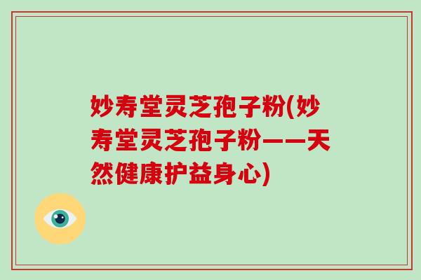 妙寿堂灵芝孢子粉(妙寿堂灵芝孢子粉——天然健康护益身心)