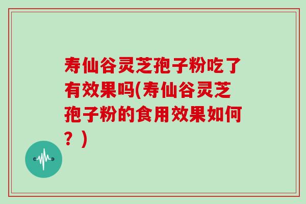 寿仙谷灵芝孢子粉吃了有效果吗(寿仙谷灵芝孢子粉的食用效果如何？)