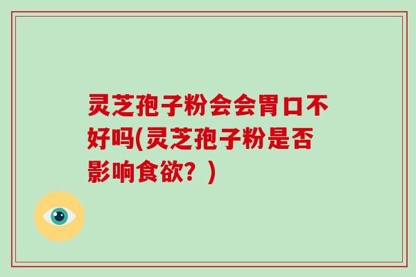 灵芝孢子粉会会胃口不好吗(灵芝孢子粉是否影响食欲？)