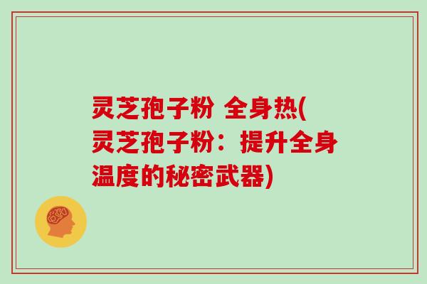 灵芝孢子粉 全身热(灵芝孢子粉：提升全身温度的秘密武器)