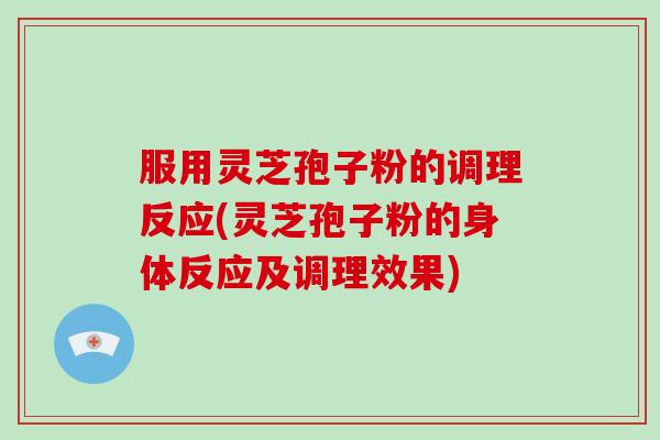 服用灵芝孢子粉的调理反应(灵芝孢子粉的身体反应及调理效果)