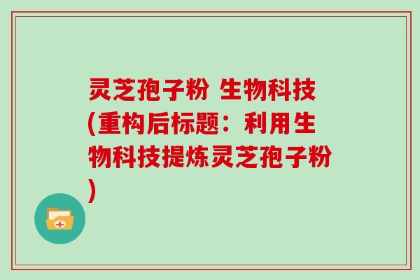 灵芝孢子粉 生物科技(重构后标题：利用生物科技提炼灵芝孢子粉)