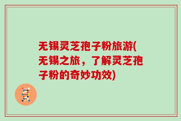 无锡灵芝孢子粉旅游(无锡之旅，了解灵芝孢子粉的奇妙功效)