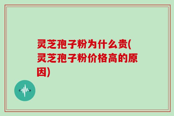 灵芝孢子粉为什么贵(灵芝孢子粉价格高的原因)