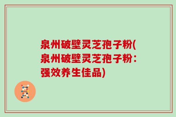 泉州破壁灵芝孢子粉(泉州破壁灵芝孢子粉：强效养生佳品)