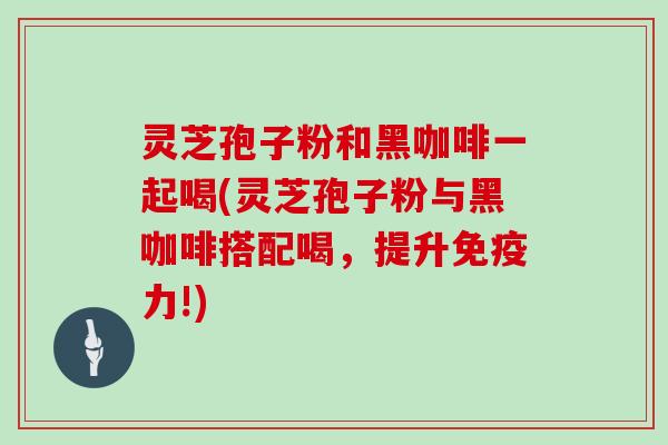 灵芝孢子粉和黑咖啡一起喝(灵芝孢子粉与黑咖啡搭配喝,提升免疫力!)-第1张图片-灵芝大师 灵芝孢子粉和黑咖啡一起喝(灵芝孢子粉与黑咖啡搭配喝,提升免疫力!)-第1张图片-灵芝大师