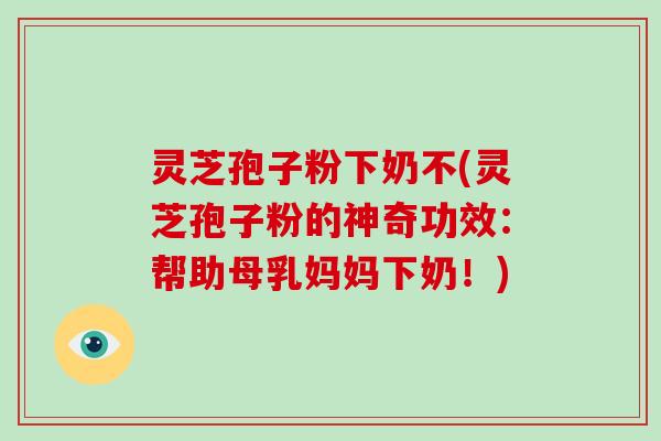 灵芝孢子粉下奶不(灵芝孢子粉的神奇功效：帮助母乳妈妈下奶！)