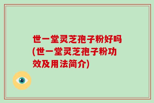 世一堂灵芝孢子粉好吗(世一堂灵芝孢子粉功效及用法简介)