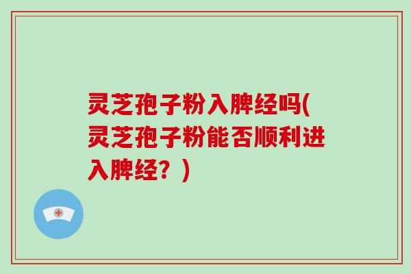 灵芝孢子粉入脾经吗(灵芝孢子粉能否顺利进入脾经？)