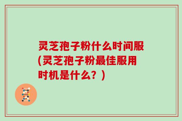 灵芝孢子粉什么时间服(灵芝孢子粉最佳服用时机是什么？)