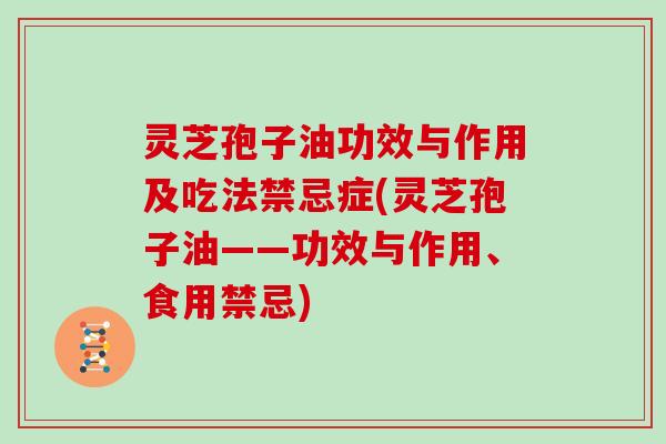 灵芝孢子油功效与作用及吃法禁忌症(灵芝孢子油——功效与作用、食用禁忌)