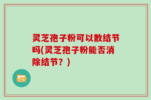 灵芝孢子粉可以散结节吗(灵芝孢子粉能否消除结节?)-第1张图片-灵芝大师 灵芝孢子粉可以散结节吗(灵芝孢子粉能否消除结节?)-第1张图片-灵芝大师
