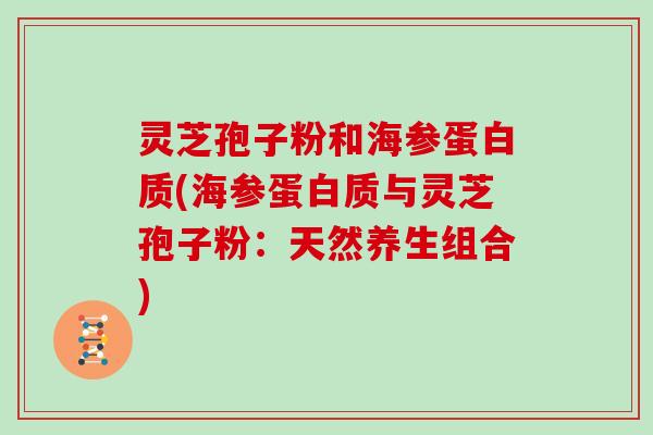 灵芝孢子粉和海参蛋白质(海参蛋白质与灵芝孢子粉：天然养生组合)