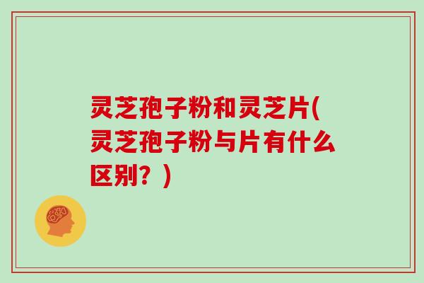 灵芝孢子粉和灵芝片(灵芝孢子粉与片有什么区别？)