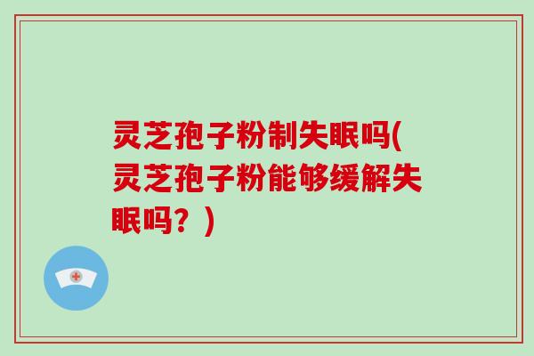 灵芝孢子粉制失眠吗(灵芝孢子粉能够缓解失眠吗？)