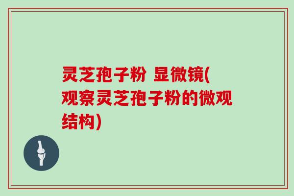 灵芝孢子粉 显微镜(观察灵芝孢子粉的微观结构)