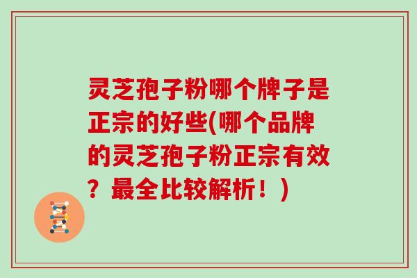 灵芝孢子粉哪个牌子是正宗的好些(哪个品牌的灵芝孢子粉正宗有效？最全比较解析！)