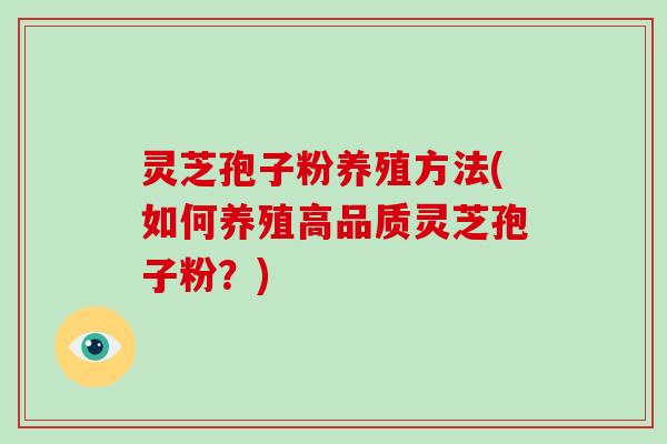 灵芝孢子粉养殖方法(如何养殖高品质灵芝孢子粉？)