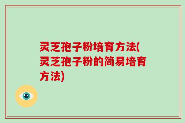 灵芝孢子粉培育方法(灵芝孢子粉的简易培育方法)