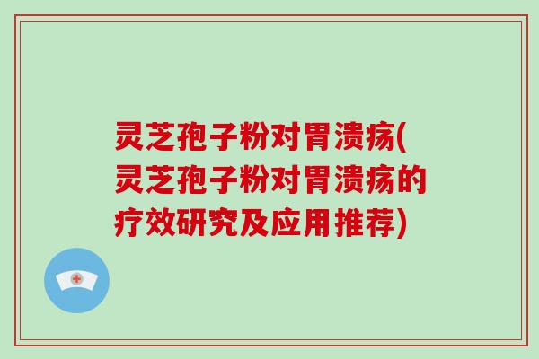 灵芝孢子粉对胃溃疡(灵芝孢子粉对胃溃疡的疗效研究及应用推荐)
