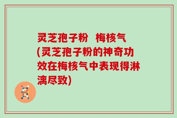 灵芝孢子粉  梅核气(灵芝孢子粉的神奇功效在梅核气中表现得淋漓尽致)