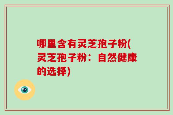 哪里含有灵芝孢子粉(灵芝孢子粉：自然健康的选择)