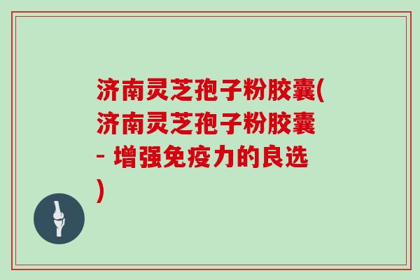 济南灵芝孢子粉胶囊(济南灵芝孢子粉胶囊 - 增强免疫力的良选)-第1张图片-灵芝大师 济南灵芝孢子粉胶囊(济南灵芝孢子粉胶囊 - 增强免疫力的良选)-第1张图片-灵芝大师