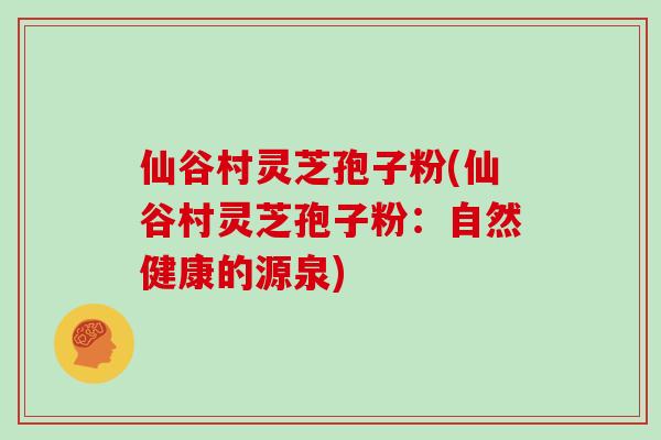 仙谷村灵芝孢子粉(仙谷村灵芝孢子粉:自然健康的源泉)-第1张图片-灵芝大师 仙谷村灵芝孢子粉(仙谷村灵芝孢子粉:自然健康的源泉)-第1张图片-灵芝大师