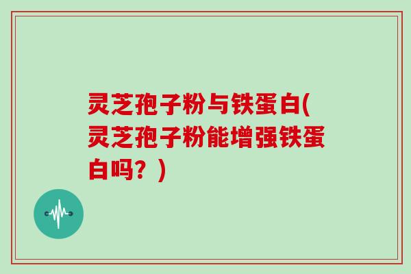 灵芝孢子粉与铁蛋白(灵芝孢子粉能增强铁蛋白吗？)