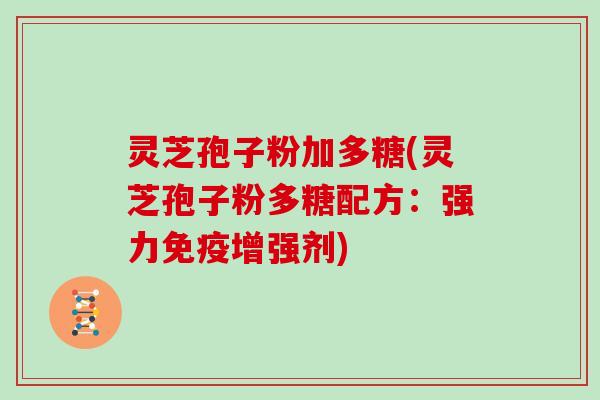灵芝孢子粉加多糖(灵芝孢子粉多糖配方:强力免疫增强剂)-第1张图片-灵芝大师 灵芝孢子粉加多糖(灵芝孢子粉多糖配方:强力免疫增强剂)-第1张图片-灵芝大师
