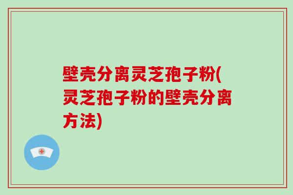 壁壳分离灵芝孢子粉(灵芝孢子粉的壁壳分离方法)